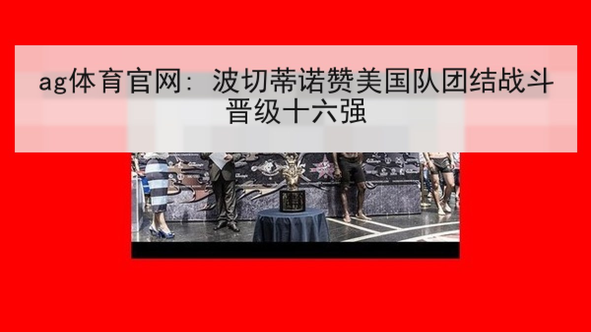 ag体育官网: 波切蒂诺赞美国队团结战斗晋级十六强
