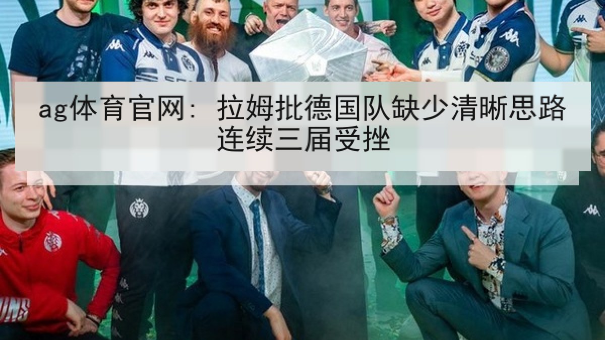 ag体育官网: 拉姆批德国队缺少清晰思路连续三届受挫