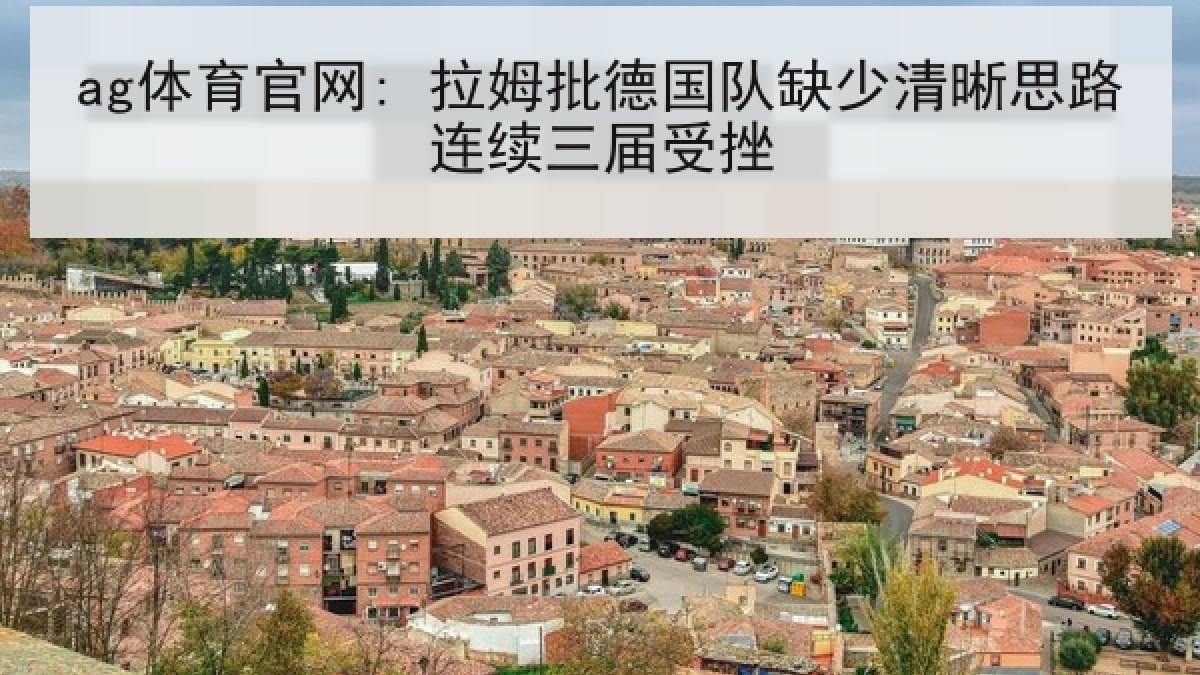 ag体育官网: 拉姆批德国队缺少清晰思路连续三届受挫