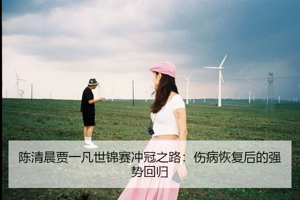 陈清晨贾一凡世锦赛冲冠之路：伤病恢复后的强势回归