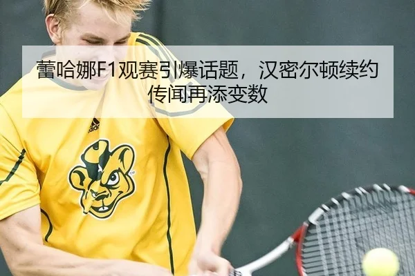 蕾哈娜F1观赛引爆话题，汉密尔顿续约传闻再添变数