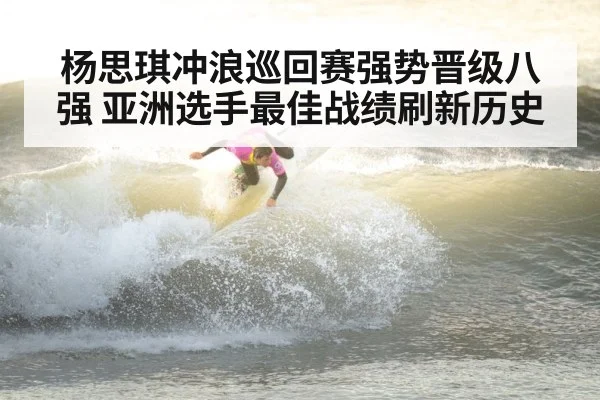 杨思琪冲浪巡回赛强势晋级八强 亚洲选手最佳战绩刷新历史