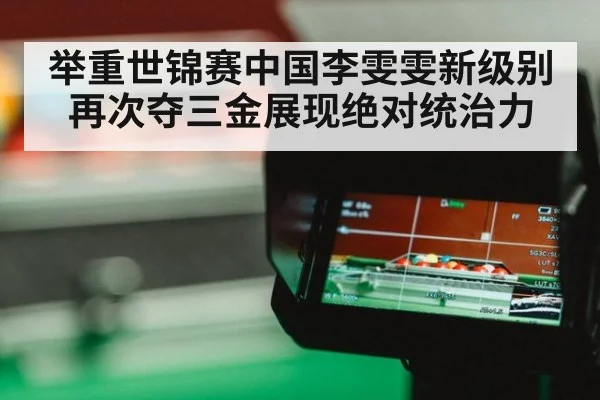 举重世锦赛中国李雯雯新级别再次夺三金展现绝对统治力