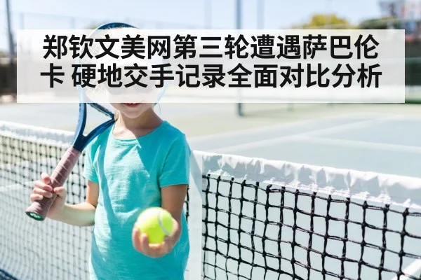 郑钦文美网第三轮遭遇萨巴伦卡 硬地交手记录全面对比分析