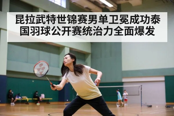 昆拉武特世锦赛男单卫冕成功泰国羽球公开赛统治力全面爆发