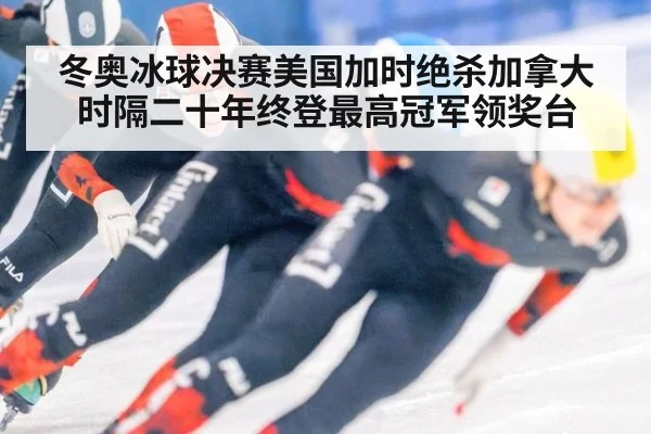 冬奥冰球决赛美国加时绝杀加拿大时隔二十年终登最高冠军领奖台
